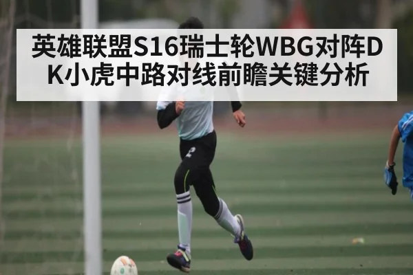 英雄联盟S16瑞士轮WBG对阵DK小虎中路对线前瞻关键分析