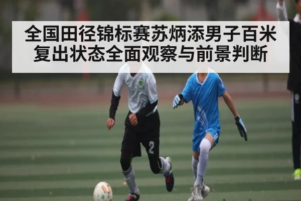 全国田径锦标赛苏炳添男子百米复出状态全面观察与前景判断
