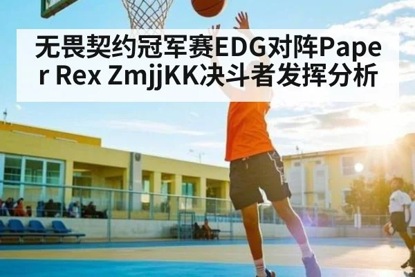 无畏契约冠军赛EDG对阵Paper Rex ZmjjKK决斗者发挥分析