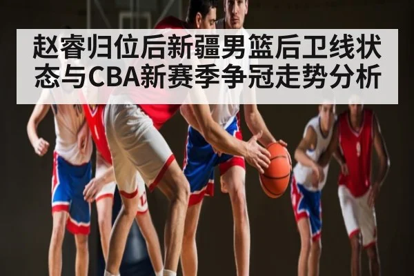 赵睿归位后新疆男篮后卫线状态与CBA新赛季争冠走势分析