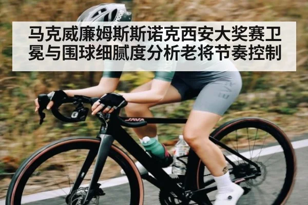 马克威廉姆斯斯诺克西安大奖赛卫冕与围球细腻度分析老将节奏控制