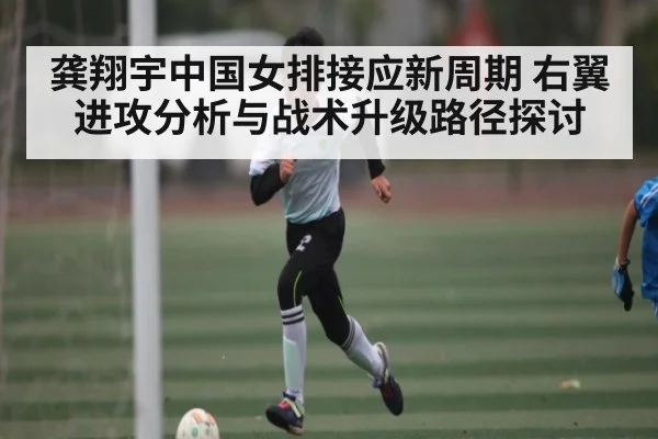 龚翔宇中国女排接应新周期 右翼进攻分析与战术升级路径探讨