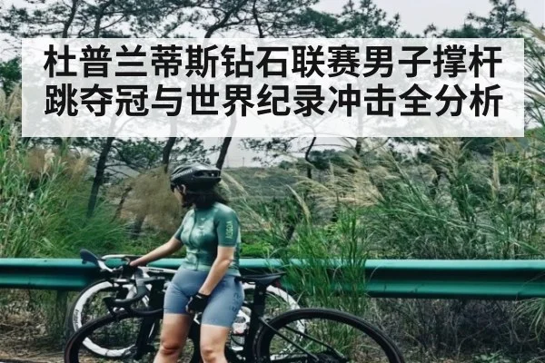 杜普兰蒂斯钻石联赛男子撑杆跳夺冠与世界纪录冲击全分析