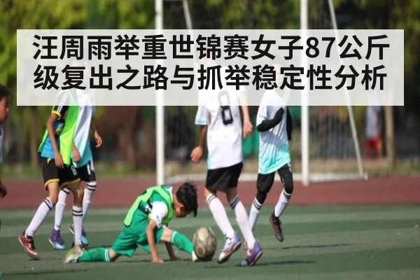 汪周雨举重世锦赛女子87公斤级复出之路与抓举稳定性分析